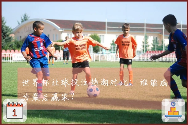 世界杯让球投注热潮对比：谁能成为最后赢家？