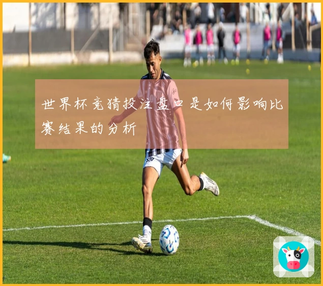 世界杯竞猜投注盘口是如何影响比赛结果的分析