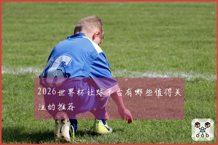 2026世界杯让球平台有哪些值得关注的推荐