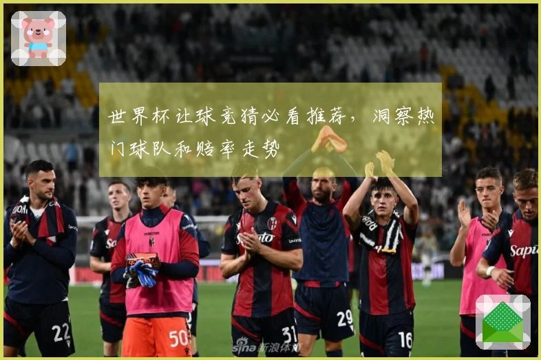 世界杯让球竞猜必看推荐，洞察热门球队和赔率走势