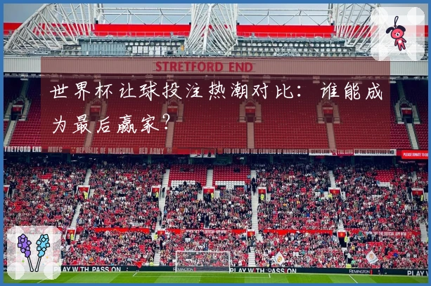 世界杯让球投注热潮对比：谁能成为最后赢家？