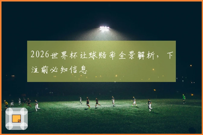2026世界杯让球赔率全景解析，下注前必知信息